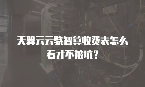 天翼云云骁智算收费表怎么看才不被坑？