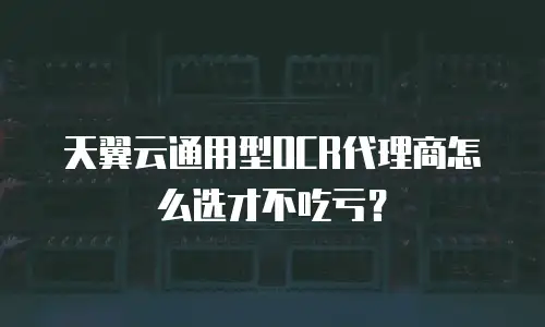 天翼云通用型OCR代理商怎么选才不吃亏？