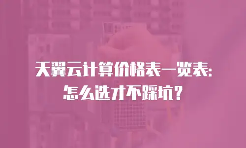 天翼云计算价格表一览表：怎么选才不踩坑？