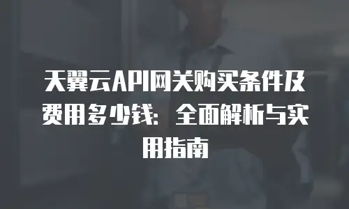 天翼云API网关购买条件及费用多少钱：全面解析与实用指南