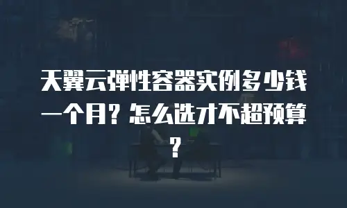 天翼云弹性容器实例多少钱一个月？怎么选才不超预算？