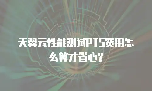 天翼云性能测试PTS费用怎么算才省心？