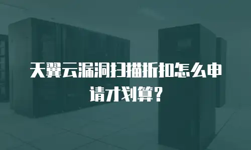 天翼云漏洞扫描折扣怎么申请才划算？