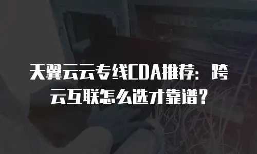 天翼云云专线CDA推荐：跨云互联怎么选才靠谱？