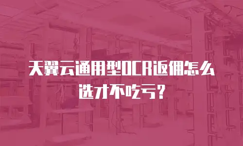天翼云通用型OCR返佣怎么选才不吃亏？