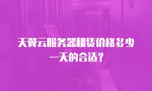 天翼云服务器租赁价格多少一天的合适？