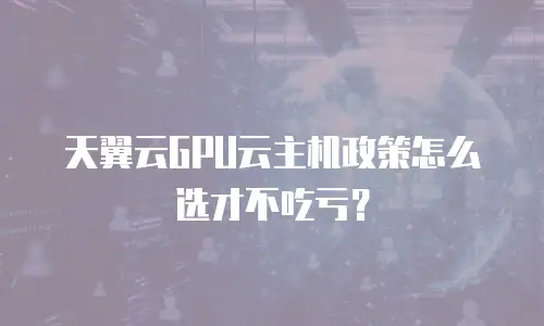 天翼云GPU云主机政策怎么选才不吃亏？