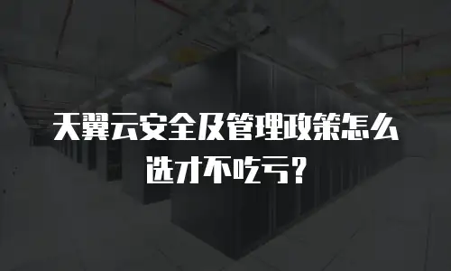天翼云安全及管理政策怎么选才不吃亏？