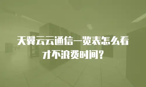 天翼云云通信一览表怎么看才不浪费时间？