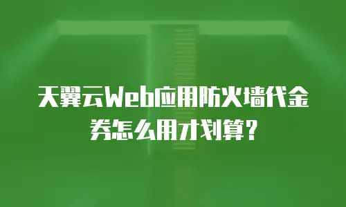 天翼云Web应用防火墙代金券怎么用才划算？