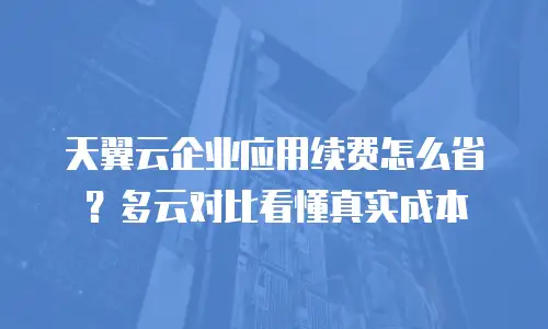 天翼云企业应用续费怎么省？多云对比看懂真实成本