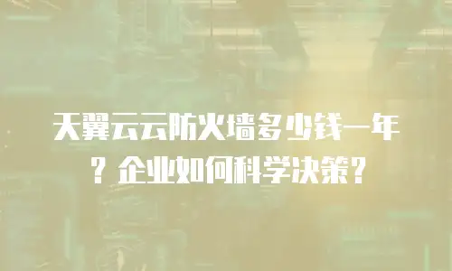天翼云云防火墙多少钱一年？企业如何科学决策？