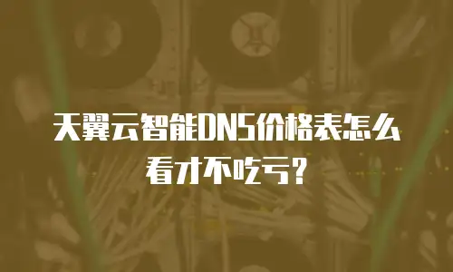 天翼云智能DNS价格表怎么看才不吃亏？
