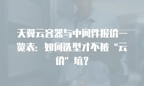 天翼云容器与中间件报价一览表：如何选型才不被“云价”坑？