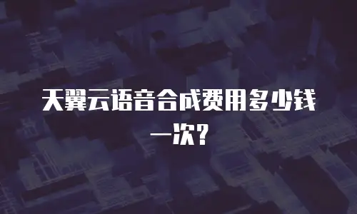 天翼云语音合成费用多少钱一次？