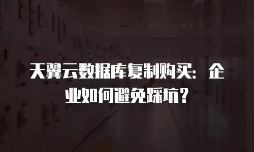 天翼云数据库复制购买：企业如何避免踩坑？