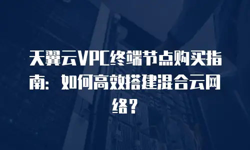 天翼云VPC终端节点购买指南：如何高效搭建混合云网络？