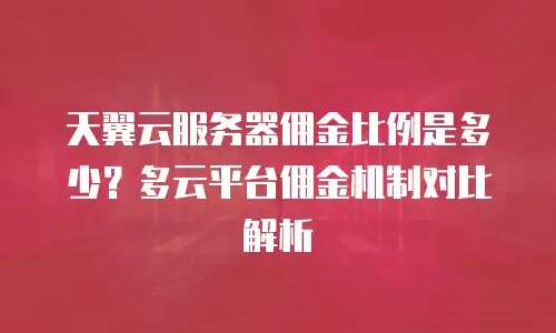 天翼云服务器佣金比例是多少？多云平台佣金机制对比解析