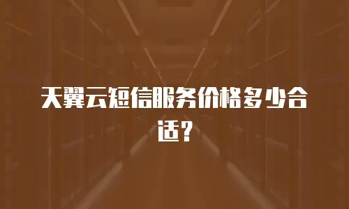 天翼云短信服务价格多少合适？