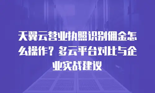 天翼云营业执照识别佣金怎么操作？多云平台对比与企业实战建议