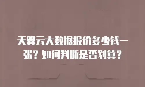 天翼云大数据报价多少钱一张？如何判断是否划算？