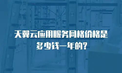 天翼云应用服务网格价格是多少钱一年的？