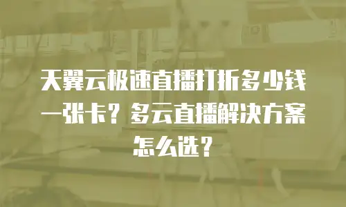 天翼云极速直播打折多少钱一张卡？多云直播解决方案怎么选？