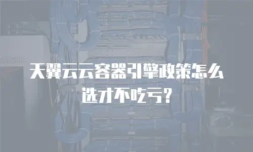 天翼云云容器引擎政策怎么选才不吃亏？