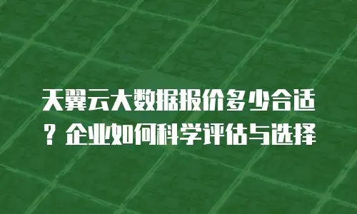 天翼云大数据报价多少合适？企业如何科学评估与选择