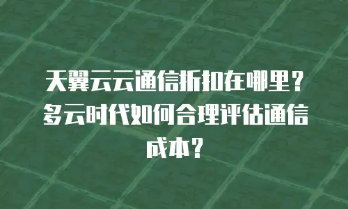 天翼云云通信折扣在哪里？多云时代如何合理评估通信成本？
