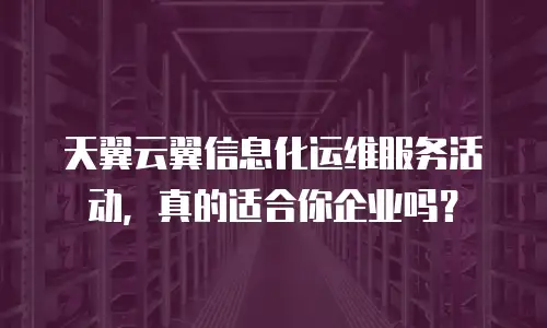 天翼云翼信息化运维服务活动，真的适合你企业吗？