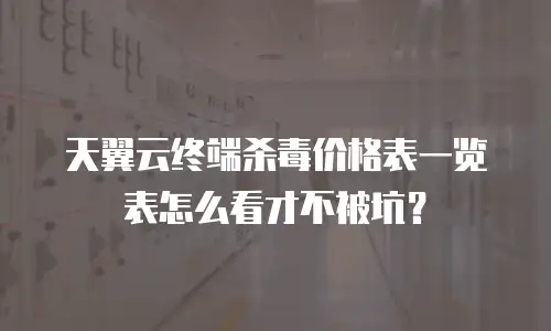天翼云终端杀毒价格表一览表怎么看才不被坑？