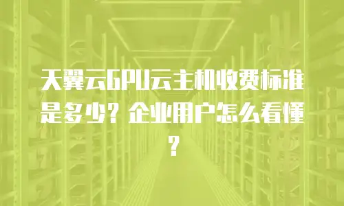 天翼云GPU云主机收费标准是多少？企业用户怎么看懂？