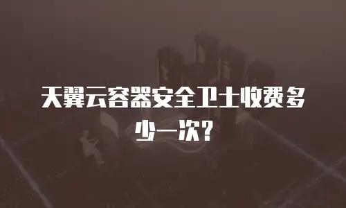 天翼云容器安全卫士收费多少一次？