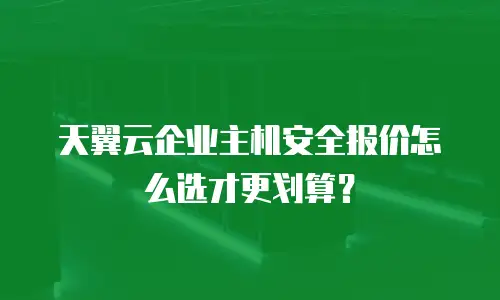 天翼云企业主机安全报价怎么选才更划算？