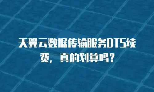 天翼云数据传输服务DTS续费，真的划算吗？