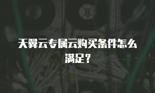 天翼云专属云购买条件怎么满足？