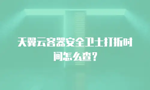 天翼云容器安全卫士打折时间怎么查？