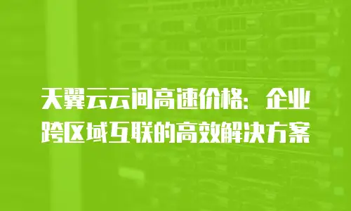 天翼云云间高速价格：企业跨区域互联的高效解决方案