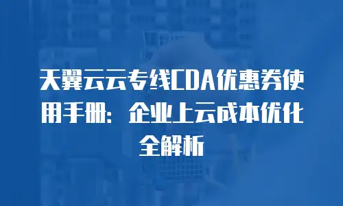 天翼云云专线CDA优惠券使用手册：企业上云成本优化全解析