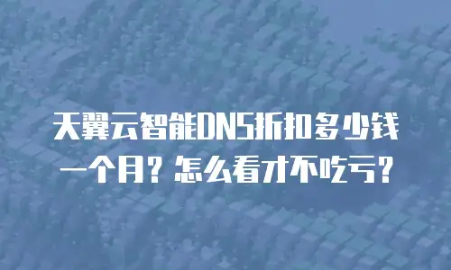 天翼云智能DNS折扣多少钱一个月？怎么看才不吃亏？