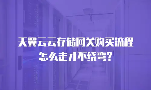 天翼云云存储网关购买流程怎么走才不绕弯？