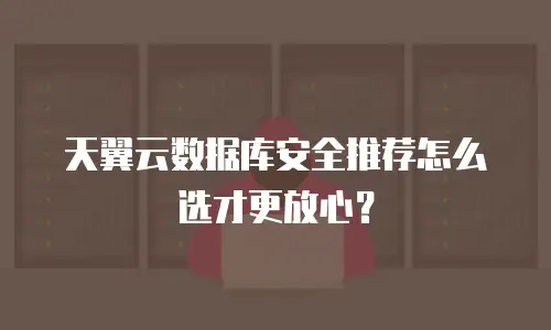 天翼云数据库安全推荐怎么选才更放心？