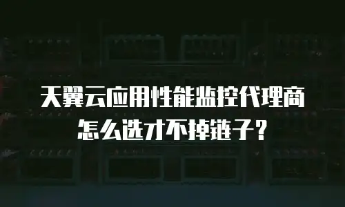 天翼云应用性能监控代理商怎么选才不掉链子？