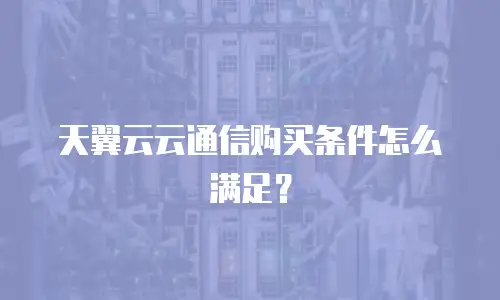 天翼云云通信购买条件怎么满足？
