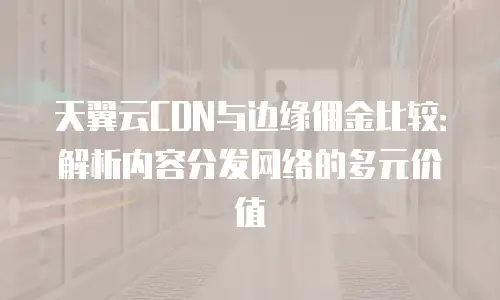 天翼云CDN与边缘佣金比较：解析内容分发网络的多元价值