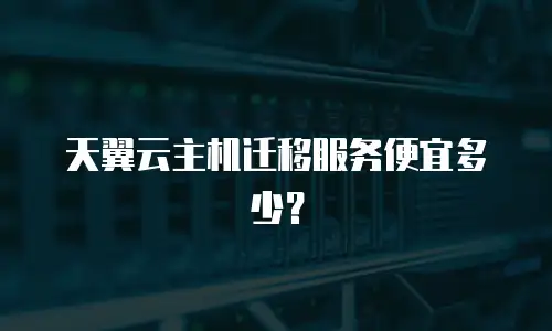 天翼云主机迁移服务便宜多少？