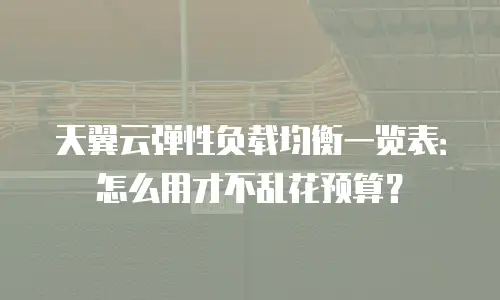天翼云弹性负载均衡一览表：怎么用才不乱花预算？