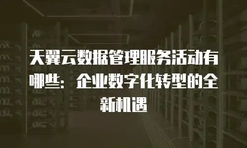 天翼云数据管理服务活动有哪些：企业数字化转型的全新机遇
