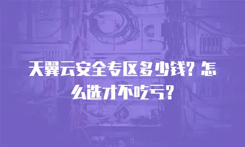 天翼云安全专区多少钱？怎么选才不吃亏？